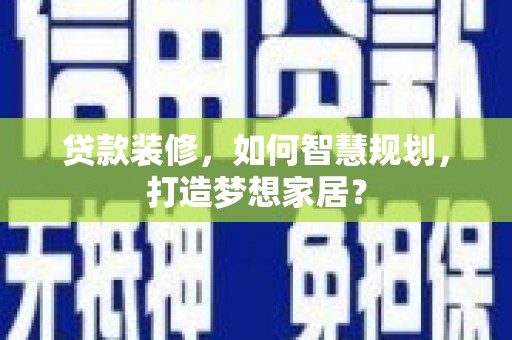革吉贷款装修，如何智慧规划，打造梦想家居？