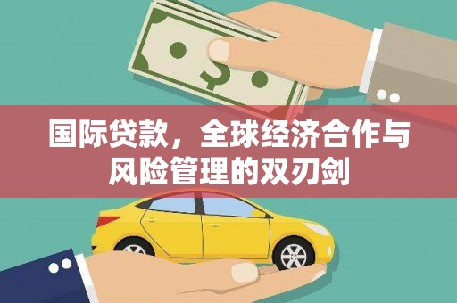 革吉国际贷款，全球经济合作与风险管理的双刃剑
