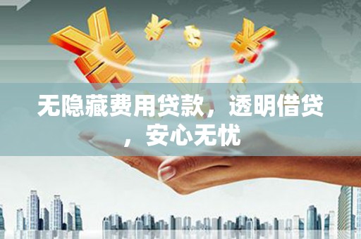 革吉无隐藏费用贷款，透明借贷，安心无忧