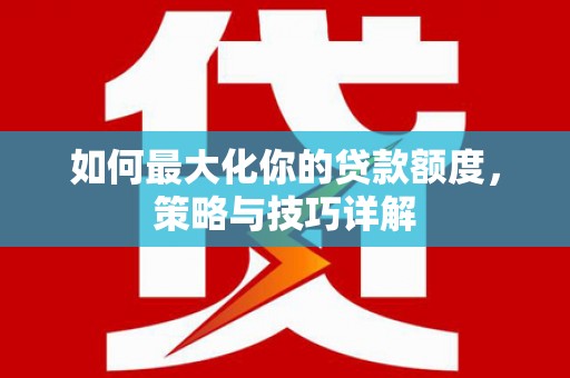 革吉如何最大化你的贷款额度，策略与技巧详解