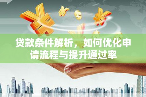 革吉贷款条件解析，如何优化申请流程与提升通过率