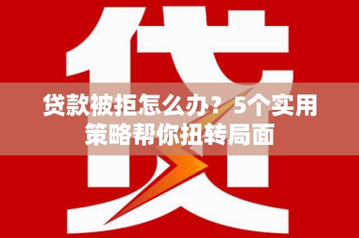 革吉贷款被拒怎么办？5个实用策略帮你扭转局面
