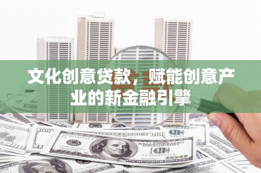 革吉文化创意贷款，赋能创意产业的新金融引擎