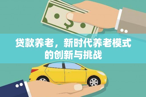 革吉贷款养老，新时代养老模式的创新与挑战