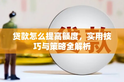 革吉贷款怎么提高额度，实用技巧与策略全解析