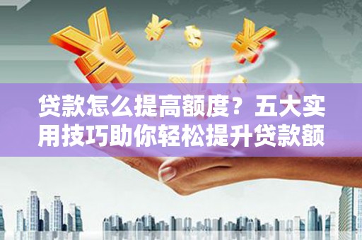 革吉贷款怎么提高额度？五大实用技巧助你轻松提升贷款额度