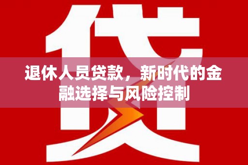 革吉退休人员贷款，新时代的金融选择与风险控制