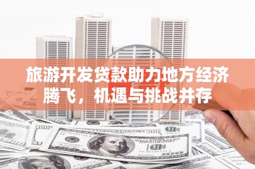 革吉旅游开发贷款助力地方经济腾飞，机遇与挑战并存