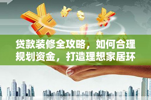 革吉贷款装修全攻略，如何合理规划资金，打造理想家居环境