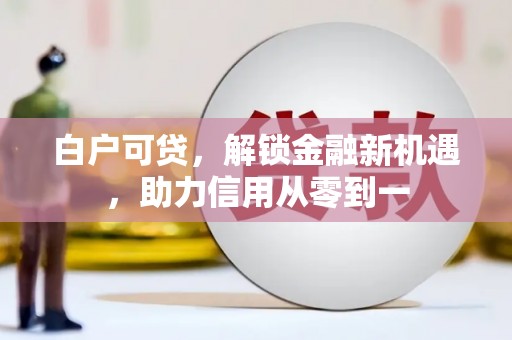 革吉白户可贷，解锁金融新机遇，助力信用从零到一