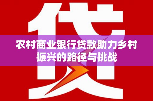 革吉农村商业银行贷款助力乡村振兴的路径与挑战
