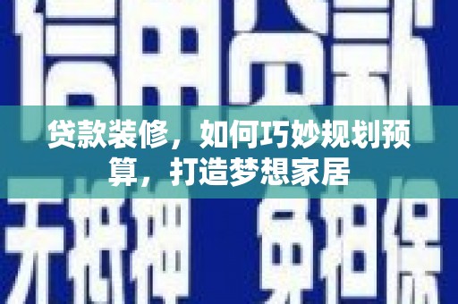 革吉贷款装修，如何巧妙规划预算，打造梦想家居