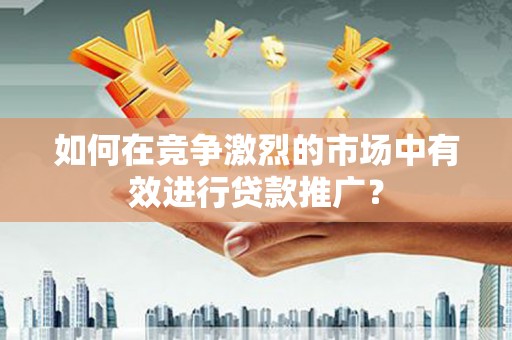 革吉如何在竞争激烈的市场中有效进行贷款推广？