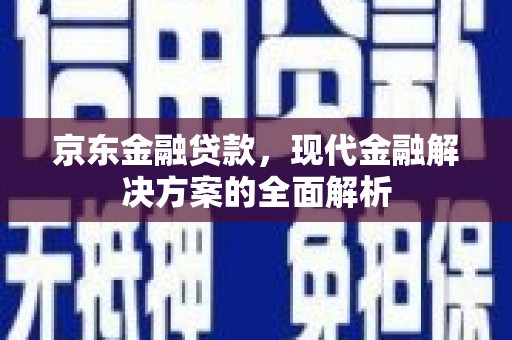 革吉京东金融贷款，现代金融解决方案的全面解析