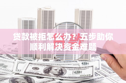 革吉贷款被拒怎么办？五步助你顺利解决资金难题