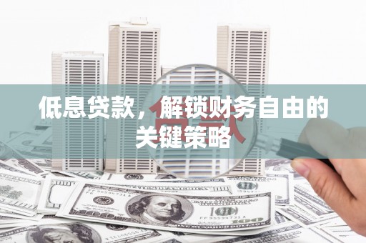 革吉低息贷款，解锁财务自由的关键策略