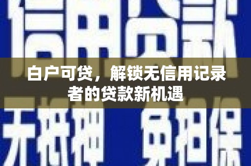 革吉白户可贷，解锁无信用记录者的贷款新机遇