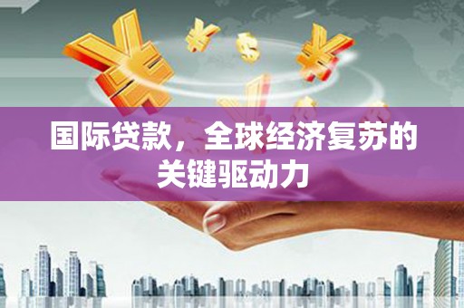 革吉国际贷款，全球经济复苏的关键驱动力