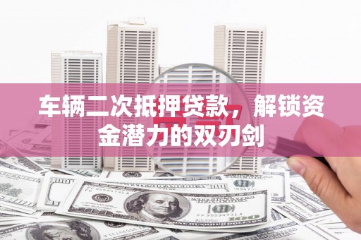 革吉车辆二次抵押贷款，解锁资金潜力的双刃剑