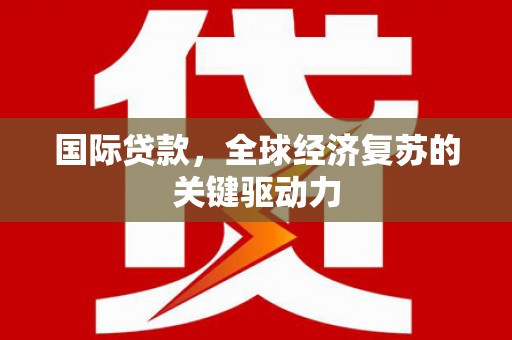 革吉国际贷款，全球经济复苏的关键驱动力