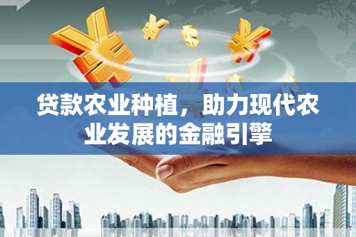 革吉贷款农业种植，助力现代农业发展的金融引擎