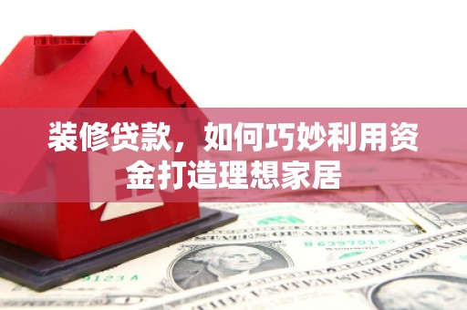 革吉装修贷款，如何巧妙利用资金打造理想家居