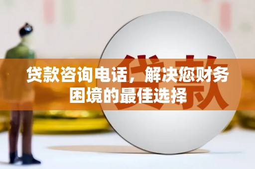 革吉贷款咨询电话，解决您财务困境的最佳选择