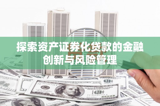 革吉探索资产证券化贷款的金融创新与风险管理