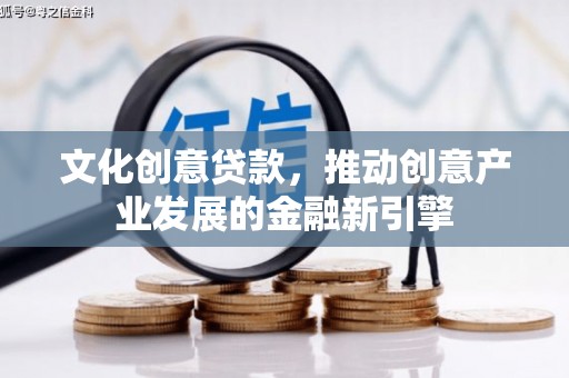 革吉文化创意贷款，推动创意产业发展的金融新引擎