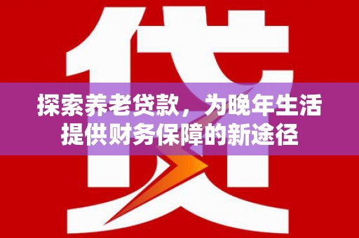 革吉探索养老贷款，为晚年生活提供财务保障的新途径