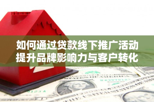 革吉如何通过贷款线下推广活动提升品牌影响力与客户转化率