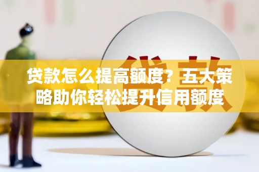 革吉贷款怎么提高额度？五大策略助你轻松提升信用额度