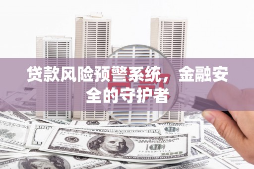 革吉贷款风险预警系统，金融安全的守护者