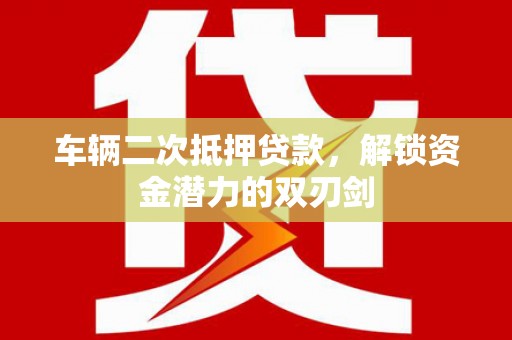 革吉车辆二次抵押贷款，解锁资金潜力的双刃剑