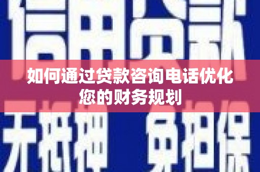 革吉如何通过贷款咨询电话优化您的财务规划