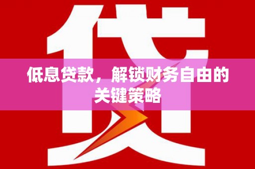 革吉低息贷款，解锁财务自由的关键策略