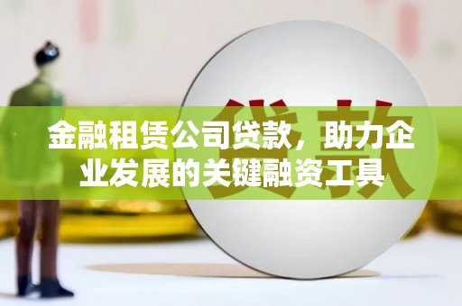 革吉金融租赁公司贷款，助力企业发展的关键融资工具