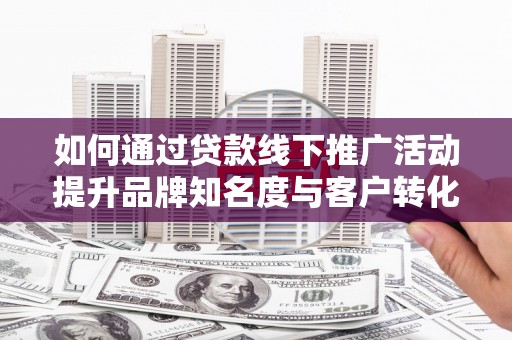革吉如何通过贷款线下推广活动提升品牌知名度与客户转化率