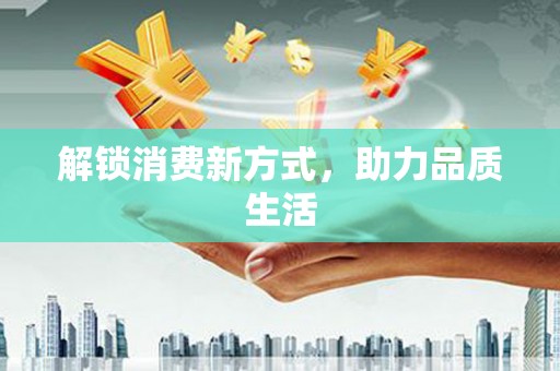 革吉解锁消费新方式，助力品质生活