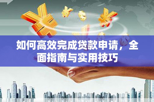 革吉如何高效完成贷款申请，全面指南与实用技巧