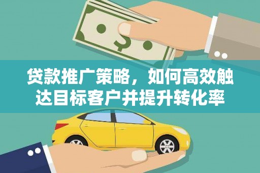 革吉贷款推广策略，如何高效触达目标客户并提升转化率