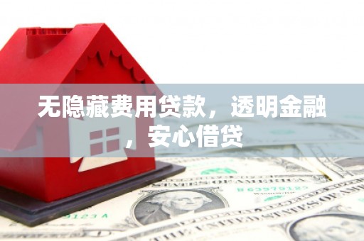 革吉无隐藏费用贷款，透明金融，安心借贷