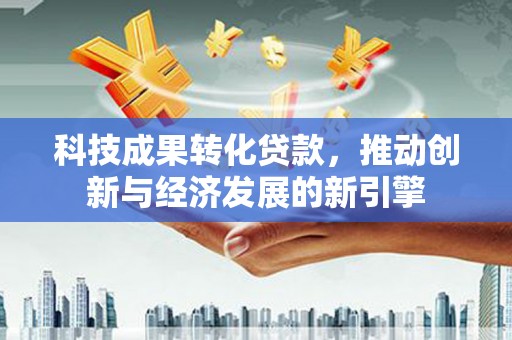 革吉科技成果转化贷款，推动创新与经济发展的新引擎
