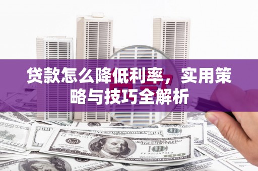 革吉贷款怎么降低利率，实用策略与技巧全解析