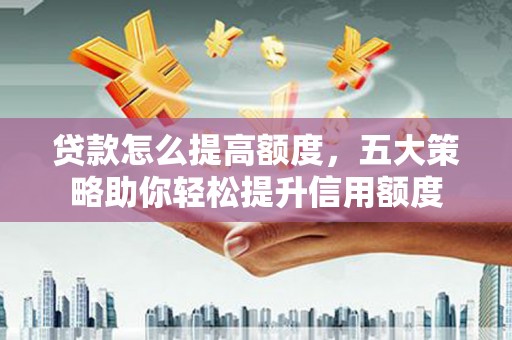 革吉贷款怎么提高额度，五大策略助你轻松提升信用额度
