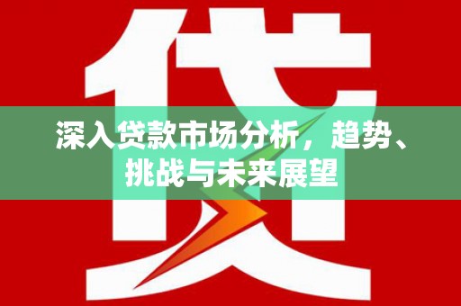 革吉深入贷款市场分析，趋势、挑战与未来展望