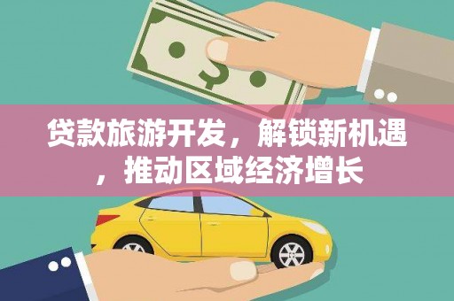 革吉贷款旅游开发，解锁新机遇，推动区域经济增长