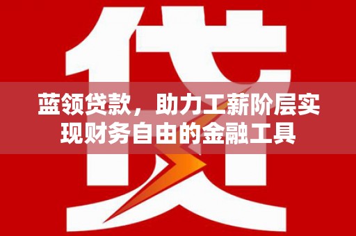 革吉蓝领贷款，助力工薪阶层实现财务自由的金融工具