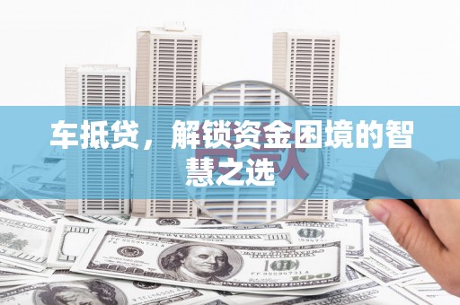 革吉车抵贷，解锁资金困境的智慧之选