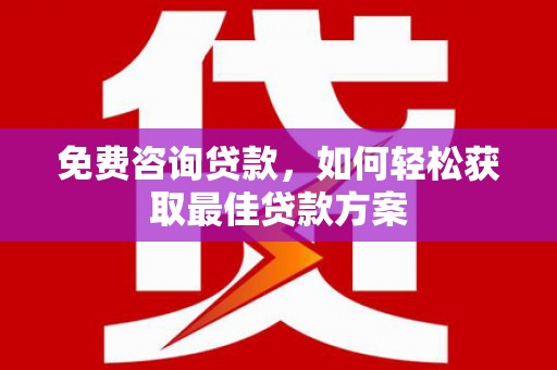 革吉免费咨询贷款，如何轻松获取最佳贷款方案